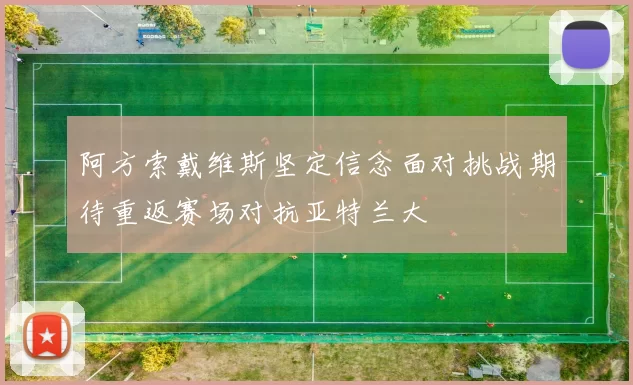 阿方索戴维斯坚定信念面对挑战期待重返赛场对抗亚特兰大