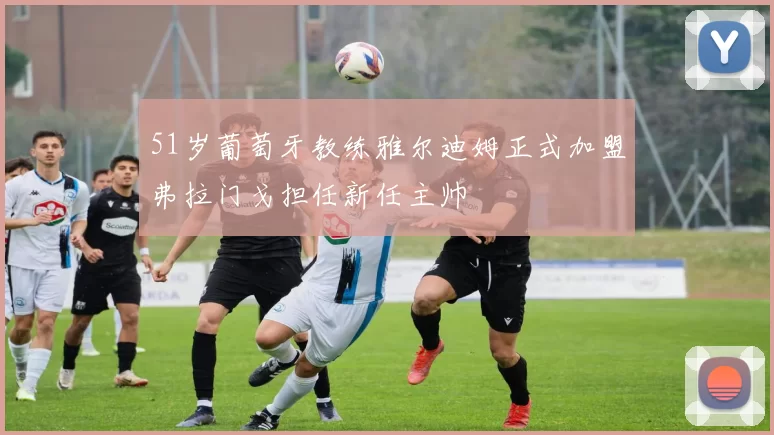 51岁葡萄牙教练雅尔迪姆正式加盟弗拉门戈担任新任主帅