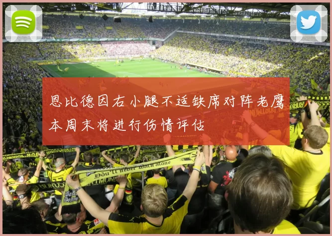 恩比德因右小腿不适缺席对阵老鹰本周末将进行伤情评估