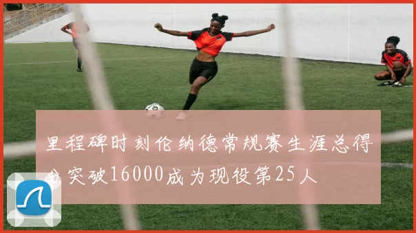 里程碑时刻伦纳德常规赛生涯总得分突破16000成为现役第25人
