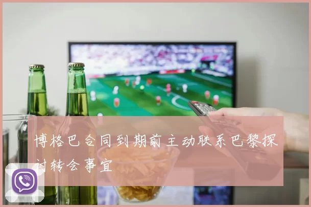博格巴合同到期前主动联系巴黎探讨转会事宜