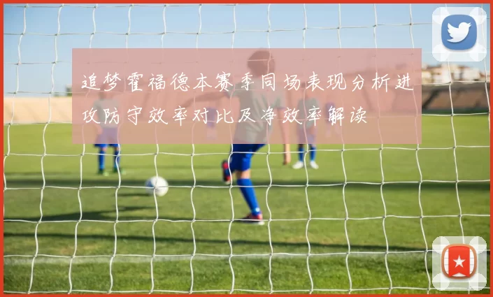 追梦霍福德本赛季同场表现分析进攻防守效率对比及净效率解读