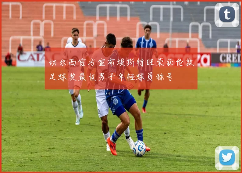 切尔西官方宣布埃斯特旺荣获伦敦足球奖最佳男子年轻球员称号
