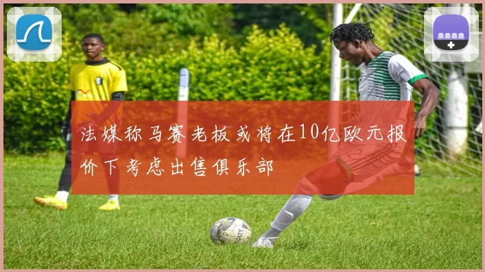 法媒称马赛老板或将在10亿欧元报价下考虑出售俱乐部