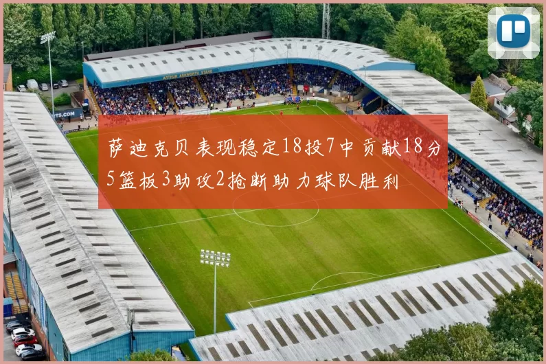 萨迪克贝表现稳定18投7中贡献18分5篮板3助攻2抢断助力球队胜利