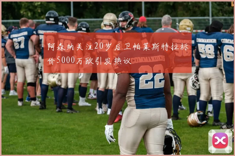 阿森纳关注20岁后卫帕莱斯特拉标价5000万欧引发热议