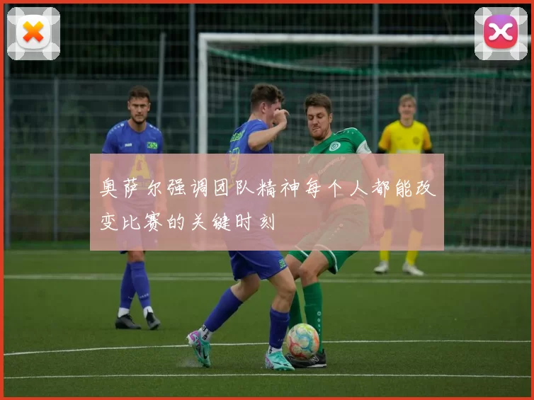 奥萨尔强调团队精神每个人都能改变比赛的关键时刻