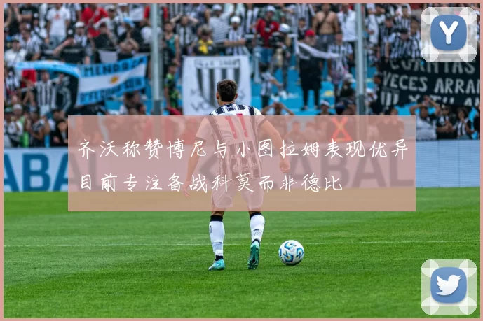 齐沃称赞博尼与小图拉姆表现优异目前专注备战科莫而非德比