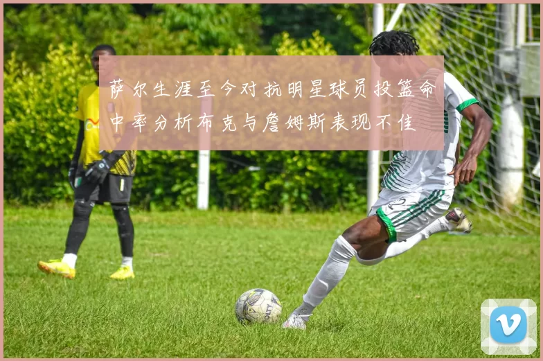 萨尔生涯至今对抗明星球员投篮命中率分析布克与詹姆斯表现不佳
