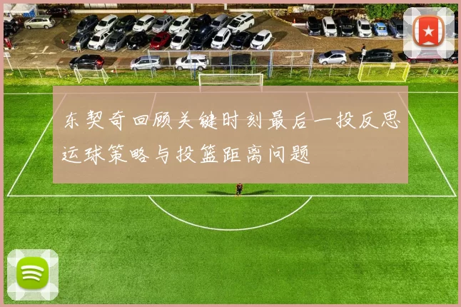 东契奇回顾关键时刻最后一投反思运球策略与投篮距离问题