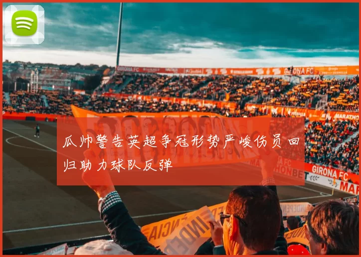 瓜帅警告英超争冠形势严峻伤员回归助力球队反弹