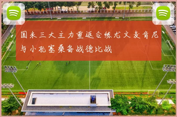 国米三大主力重返合练尤文麦肯尼与小孔塞桑备战德比战