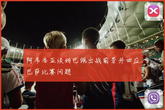 阿韦洛亚谈姆巴佩出战前景并回应巴萨比赛问题