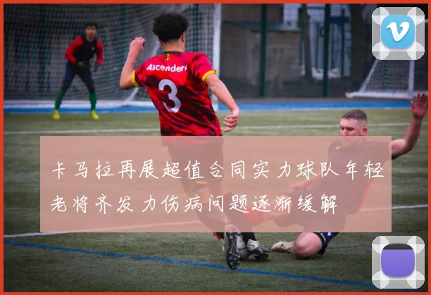 卡马拉再展超值合同实力球队年轻老将齐发力伤病问题逐渐缓解
