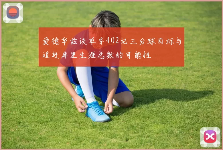 爱德华兹谈单季402记三分球目标与追赶库里生涯总数的可能性