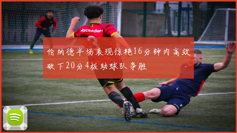 伦纳德半场表现惊艳16分钟内高效砍下20分4板助球队争胜