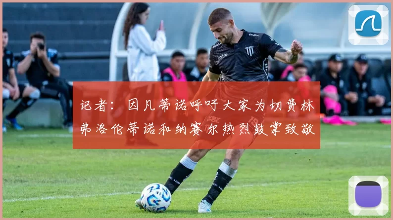 记者：因凡蒂诺呼吁大家为切费林弗洛伦蒂诺和纳赛尔热烈鼓掌致敬