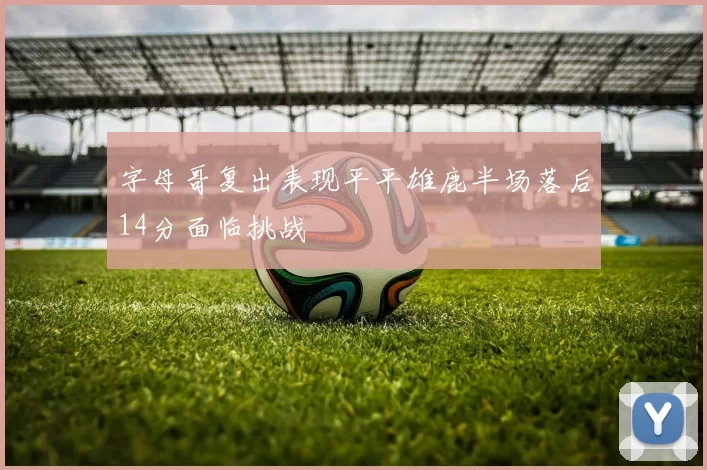 字母哥复出表现平平雄鹿半场落后14分面临挑战