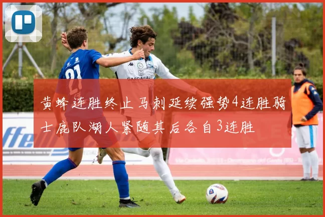 黄蜂连胜终止马刺延续强势4连胜骑士鹿队湖人紧随其后各自3连胜