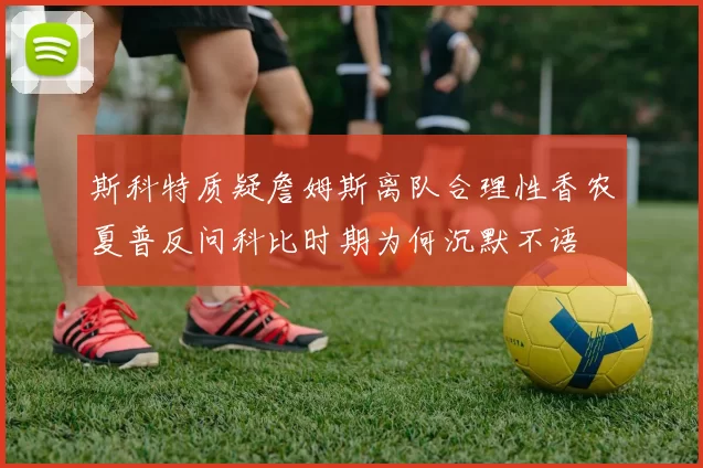 斯科特质疑詹姆斯离队合理性香农夏普反问科比时期为何沉默不语